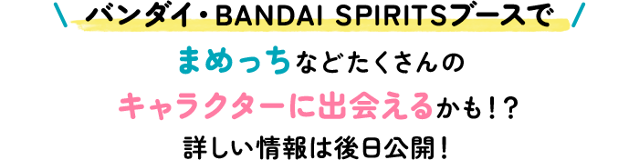 バンダイ・BANDAI SPIRITSブースでまめっちなどたくさんのキャラクターに出会えるかも!? 詳しい情報は後日公開!