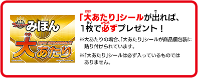 「大あたり」シールが出れば、1枚で必ずプレゼント！