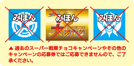 過去のスーパー戦隊チョコキャンペーンやその他のキャンペーンの応募券ではご応募できませんので、ご了承ください。