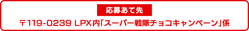 応募あて先　〒119-0238　LPX内「スーパー戦隊チョコキャンペーン」係