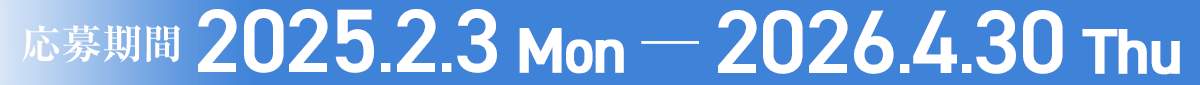 応募期間 2025.2.3 Mon ― 2026.4.30 Thu