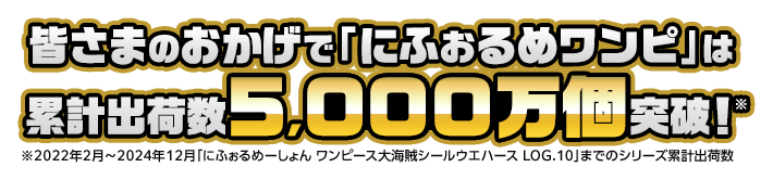 皆さまのおかげで「にふぉるめワンピ」は累計出荷数5,000万個突破！※2022年2月～2024年12月「にふぉるめーしょん ワンピース大海賊シールウエハース LOG.10」までのシリーズ累計出荷数