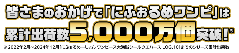 皆さまのおかげで「にふぉるめワンピ」は累計出荷数5,000万個突破！※2022年2月～2024年12月「にふぉるめーしょん ワンピース大海賊シールウエハース LOG.10」までのシリーズ累計出荷数