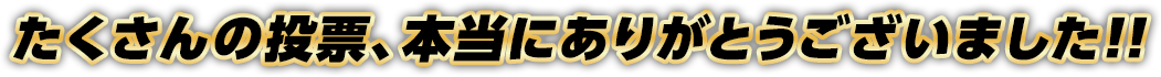 たくさんの投票、本当にありがとうございました!!