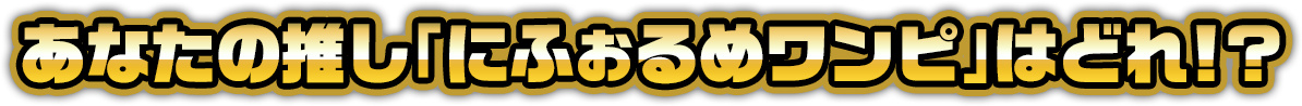 あなたの推し「にふぉるめワンピ」はどれ!?