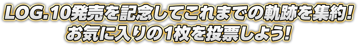 LOG.10発売を記念してこれまでの軌跡を集約!お気に入りの1枚を投票しよう!