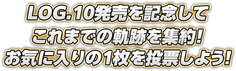 LOG.10発売を記念してこれまでの軌跡を集約!お気に入りの1枚を投票しよう!