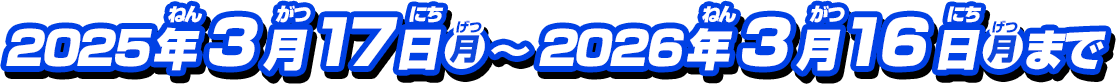 2025年3月17日(月)～2026年3月16日(月)まで