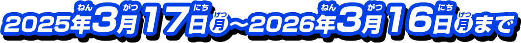 2025年3月17日(月)～2026年3月16日(月)まで