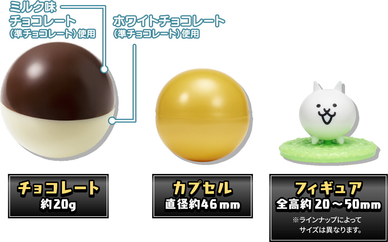 ミルク味チョコレート(準チョコレート)使用 ホワイトチョコレート(準チョコレート)使用 チョコレート約20g カプセル直径約46mm フィギュア全高約20~50mm※ラインナップによってサイズは異なります。