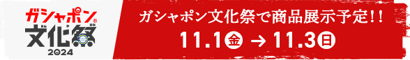 ガシャポン文化祭で商品展示予定!! 11.1(金)→11.28(日)