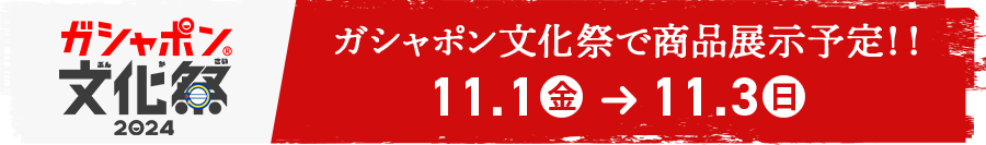 ガシャポン文化祭で商品展示予定!! 11.1(金)→11.28(日)