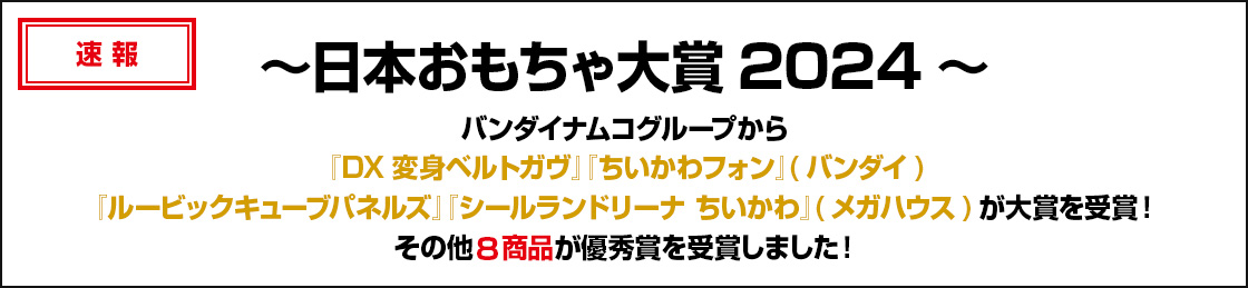 ～日本おもちゃ大賞2024～バンダイナムコグループから『DX変身ベルトガヴ』　『ちいかわフォン』(バンダイ)『ルービックキューブパネルズ』　『シールランドリーナ ちいかわ』(メガハウス)が大賞を受賞！その他8商品が優秀賞を受賞しました！