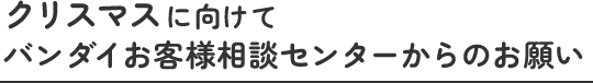 クリスマスに向けてバンダイお客様相談センターからのお願い