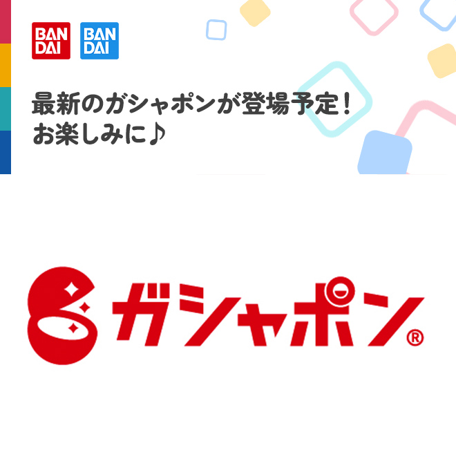 最新のガシャポンが登場予定！お楽しみに♪